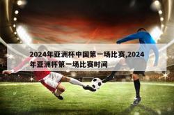 2024年亚洲杯中国第一场比赛,2024年亚洲杯第一场比赛时间