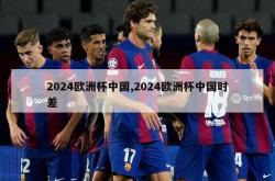 2024欧洲杯中国,2024欧洲杯中国时差