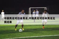 中国男足对日本男足,中国男足对日本男足比赛结果