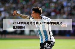 2024中国男足比赛,2021年中国男足比赛视频